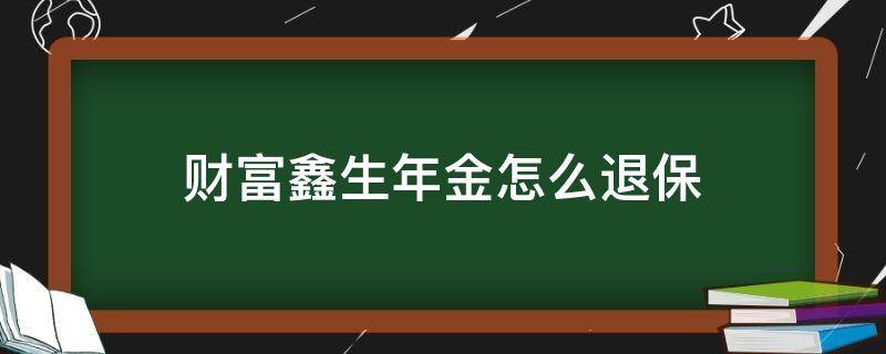 财富鑫生年金怎么退保（财富鑫生年金保什么）