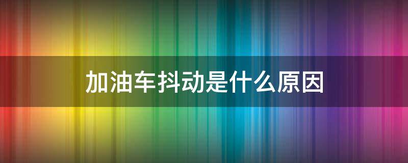 加油车抖动是什么原因 加油车有点抖动是什么原因