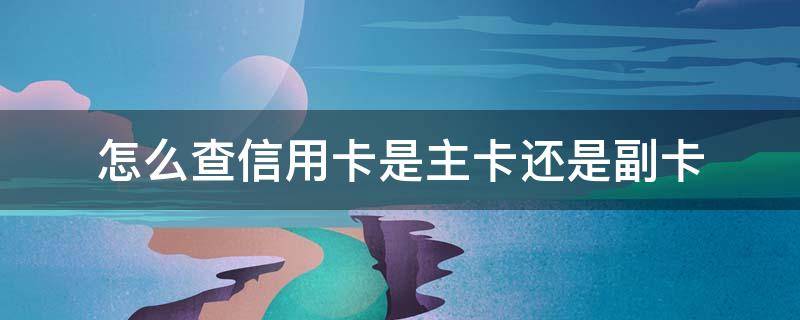 怎么查信用卡是主卡还是副卡（怎么看银行卡是主卡还是副卡）