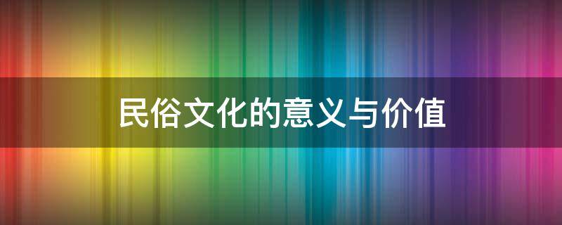 民俗文化的意义与价值（民俗文化的意义与价值论文）