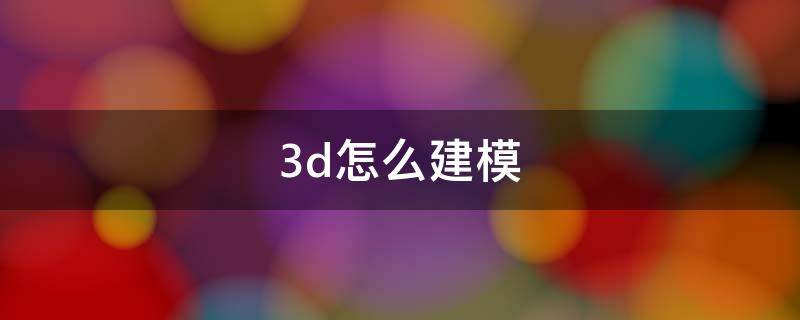 3d怎么建模 如何制作3d建模