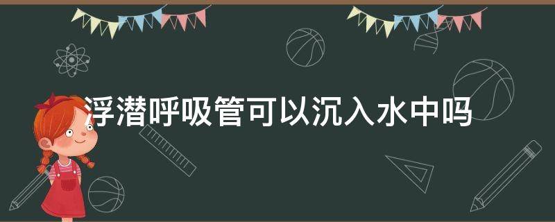浮潜呼吸管可以沉入水中吗（浮潜的呼吸管）