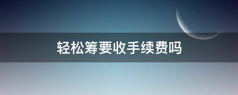 轻松筹要收手续费吗 轻松筹要收手续费吗?