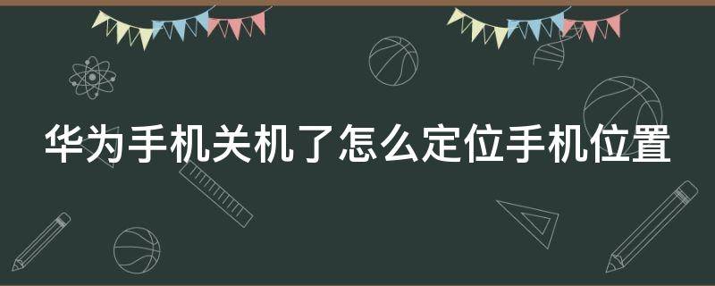 华为手机关机了怎么定位手机位置（华为手机关机了怎么定位手机位置呢）