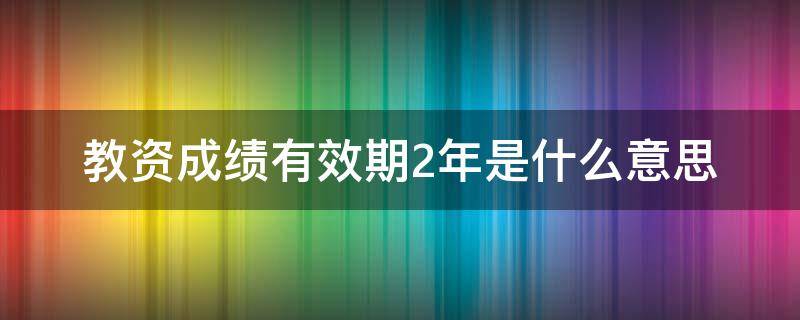 教资成绩有效期2年是什么意思 教资成绩两年有效什么意思