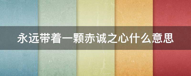 永远带着一颗赤诚之心什么意思（永远带着一颗赤诚之心什么意思呀）