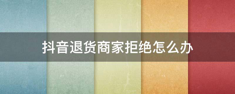 抖音退货商家拒绝怎么办 抖音商家不愿意退货怎么办