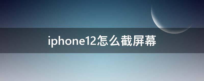 iphone12怎么截屏幕（iphone12的怎么截屏）