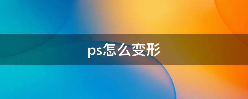 ps怎么变形（ps怎么变形人脸）