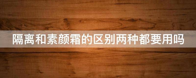 隔离和素颜霜的区别两种都要用吗（隔离和素颜霜作用一样吗）
