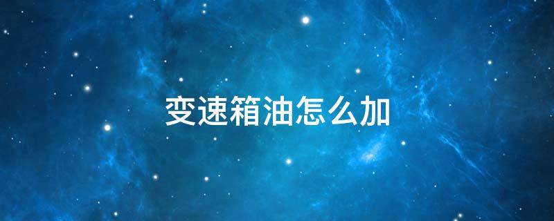 变速箱油怎么加 变速箱油怎么加进去