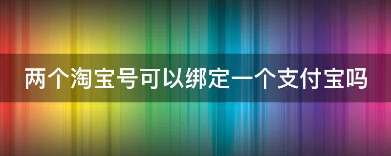 两个淘宝号可以绑定一个支付宝吗（两个淘宝号可以绑定一个支付宝吗苹果）