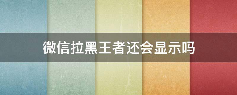 微信拉黑王者还会显示吗 微信拉黑王者荣耀还会显示吗