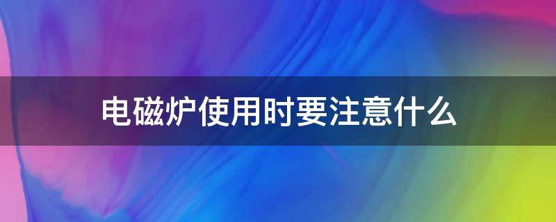 电磁炉使用时要注意什么（电磁炉的用途和注意事项）