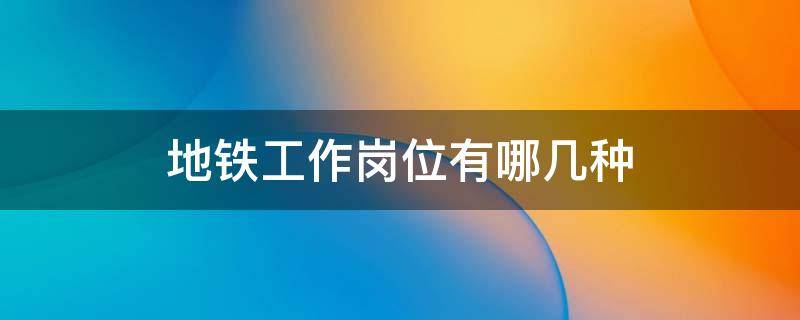 地铁工作岗位有哪几种 地铁工作岗位有哪几种待遇如何