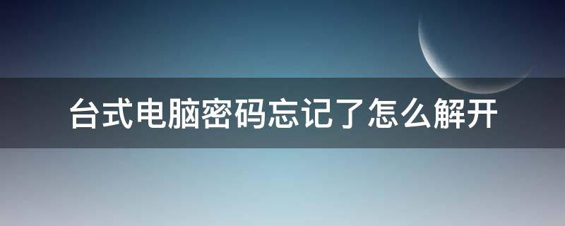 台式电脑密码忘记了怎么解开 win10台式电脑密码忘记了怎么解开
