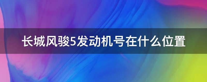 长城风骏5发动机号在什么位置（长城风骏5发动机号码位置）