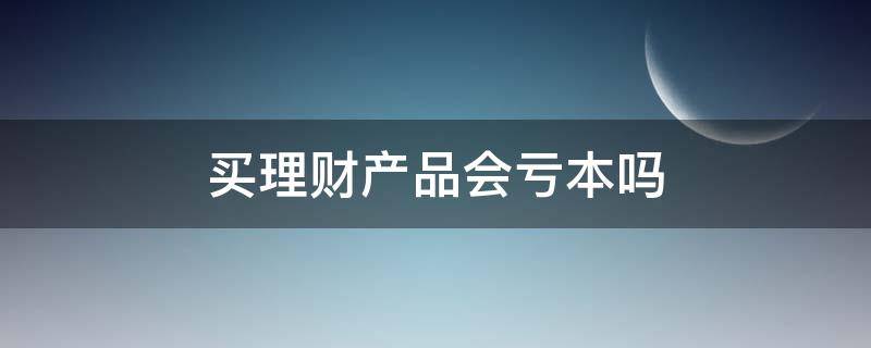 买理财产品会亏本吗 买了理财产品会亏吗