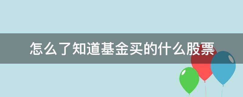 怎么了知道基金买的什么股票（怎么看基金买了什么股票）