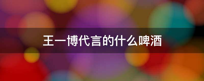 王一博代言的什么啤酒（王一博代言的啤酒是什么品牌）