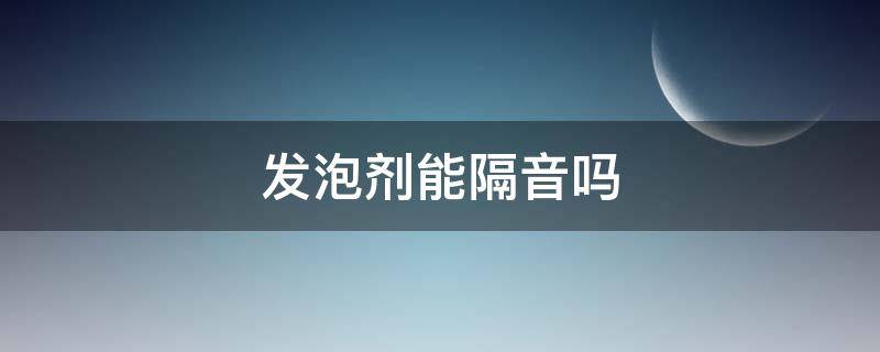 发泡剂能隔音吗 用发泡剂做隔音有效果吗