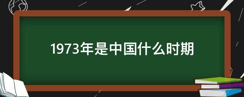 1973年是中国什么时期（1973年是我国的什么时期）