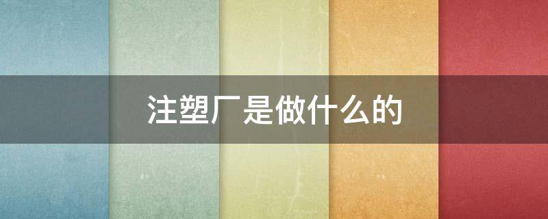 注塑厂是做什么的 注塑厂是做什么的需要眼力
