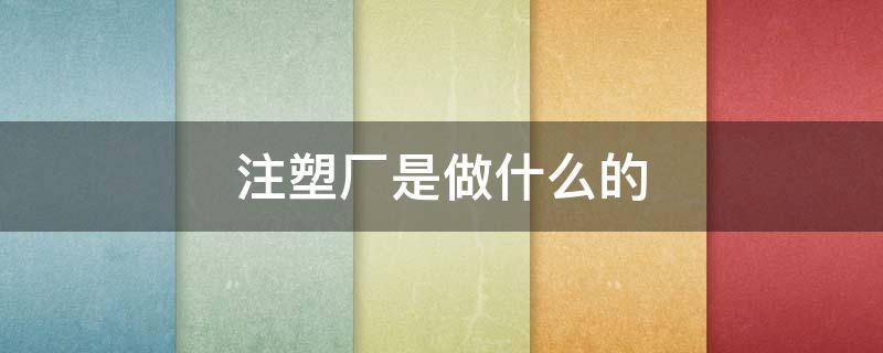 注塑厂是做什么的 注塑厂是做什么的需要眼力