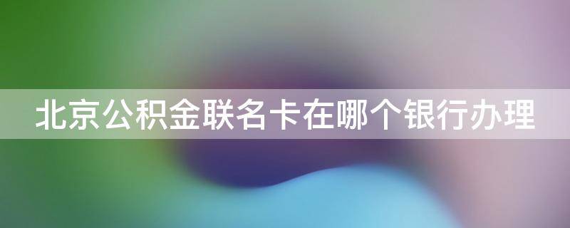 北京公积金联名卡在哪个银行办理 北京公积金联名卡在哪个银行办理业务