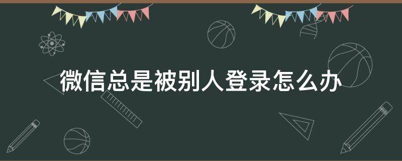 微信总是被别人登录怎么办 微信总是被别人登录怎么回事