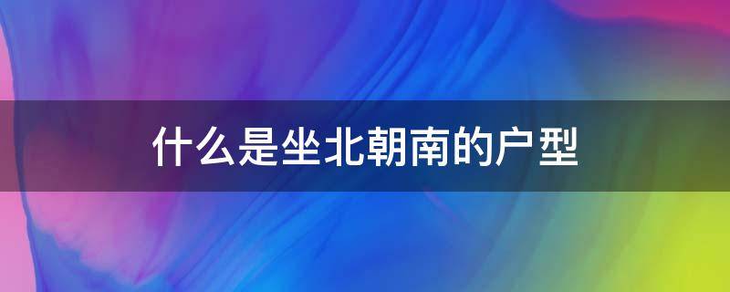 什么是坐北朝南的户型 房子户型坐北朝南是什么意思