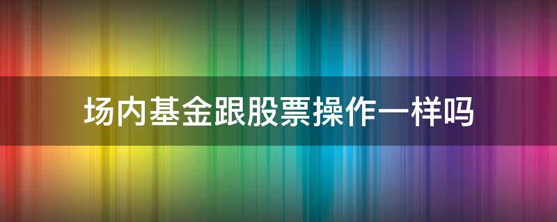 场内基金跟股票操作一样吗 场内基金和股票一样吗