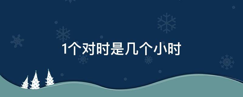 1个对时是几个小时 1小时等于多少小时