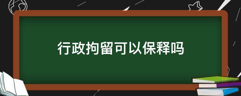 行政拘留可以保释吗（行政拘留可以争取不拘留吗）