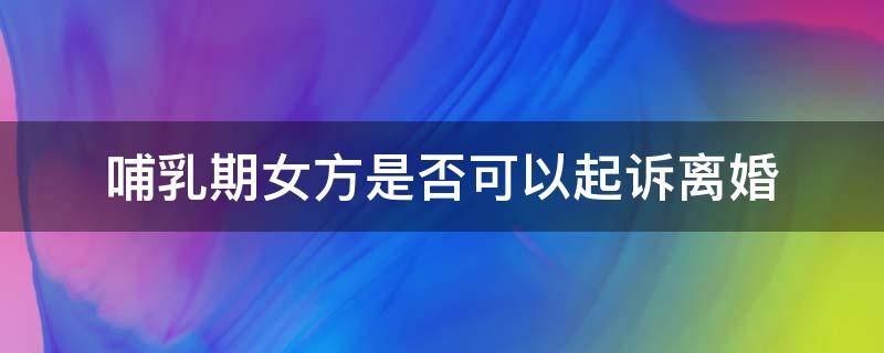 哺乳期女方是否可以起诉离婚（哺乳期内女方可以起诉离婚吗）