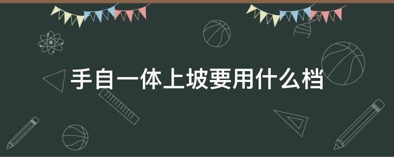 手自一体上坡要用什么档 手自一体的上坡用什么档