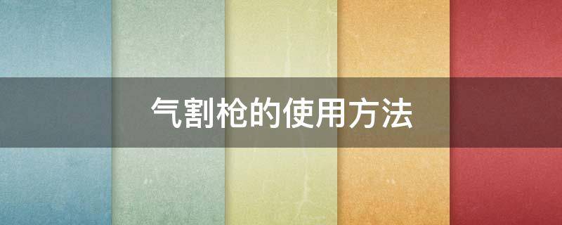 气割枪的使用方法 气割枪的使用方法和技巧