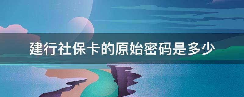 建行社保卡的原始密码是多少（建行社会保障卡原始密码是多少）
