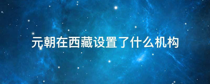 元朝在西藏设置了什么机构 元朝在台湾设置了什么机构