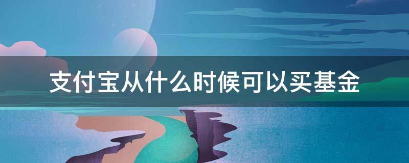 支付宝从什么时候可以买基金（支付宝从什么时候开始可以买基金的）