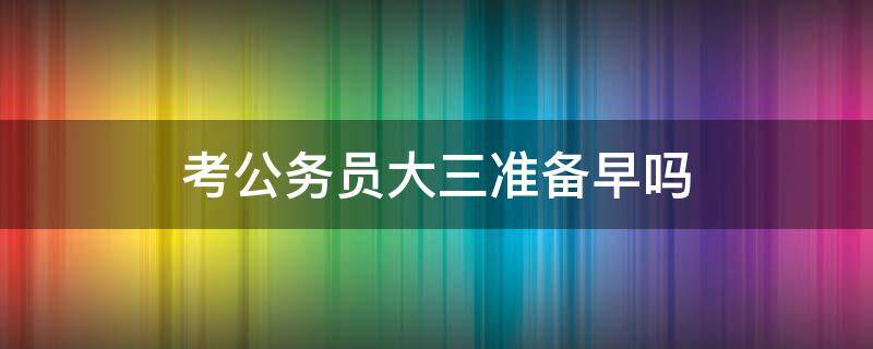 考公务员大三准备早吗 大三准备考公务员会不会太早