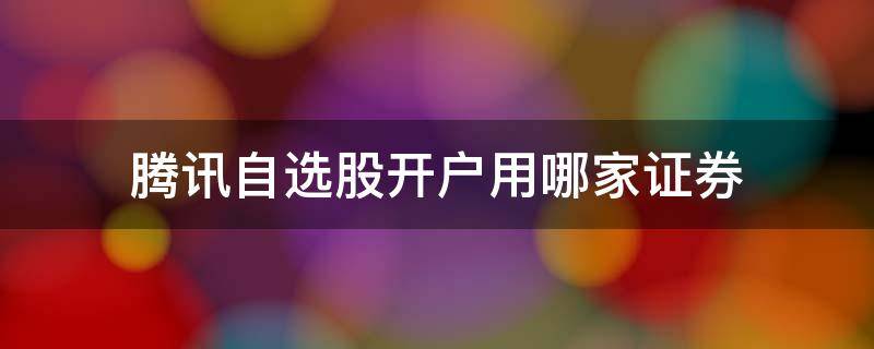 腾讯自选股开户用哪家证券 腾讯自选股开户流程