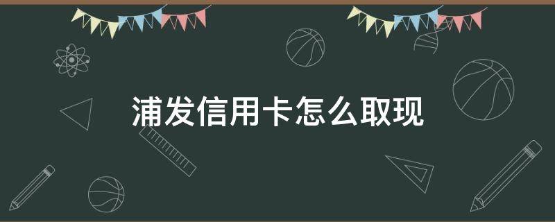 浦发信用卡怎么取现 浦发信用卡怎么取现到银行卡