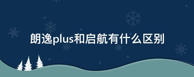 朗逸plus和启航有什么区别（朗逸plus与朗逸启航有什么区别）