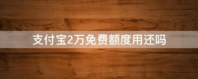 支付宝2万免费额度用还吗 支付宝免费额度2万元要还吗