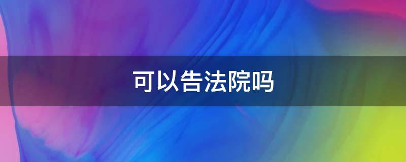 可以告法院吗（可以告法院吗?）