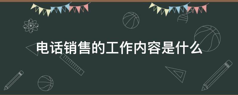 电话销售的工作内容是什么 电话销售员的工作内容