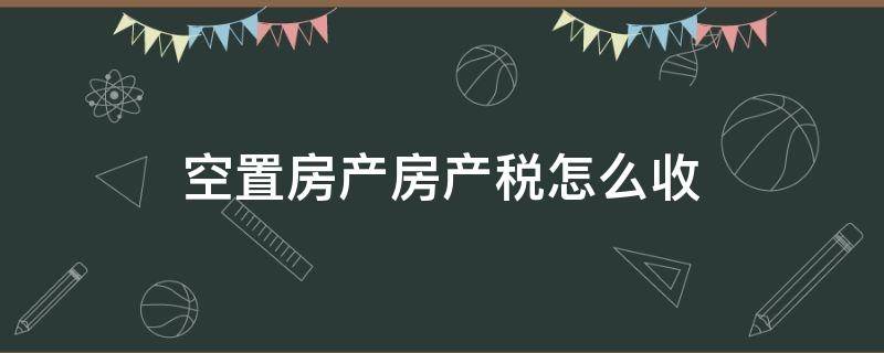 空置房产房产税怎么收 房子空置税怎么收