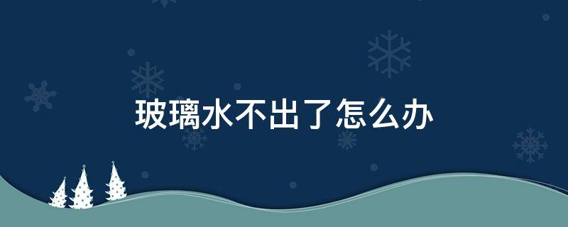 玻璃水不出了怎么办（玻璃水出不来水）