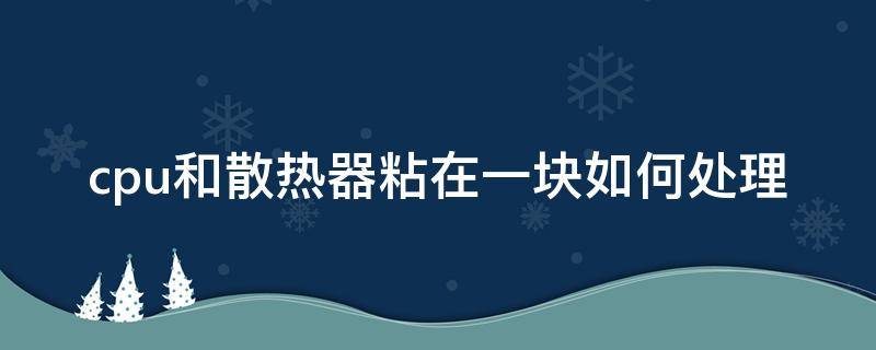 cpu和散热器粘在一块如何处理 cpu和散热器粘住解决办法